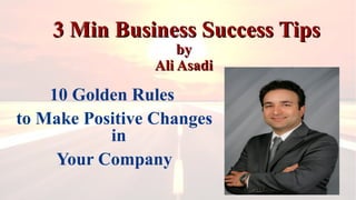 3 Min Business Success Tips3 Min Business Success Tips
byby
Ali AsadiAli Asadi
10 Golden Rules
to Make Positive Changes
in
Your Company
 