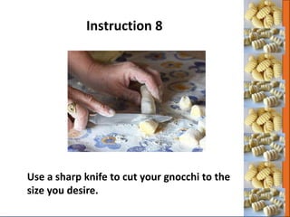 Use a sharp knife to cut your gnocchi to the
size you desire.
Instruction 8
 