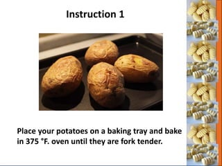 Instruction 1
Place your potatoes on a baking tray and bake
in 375 °F. oven until they are fork tender.
 