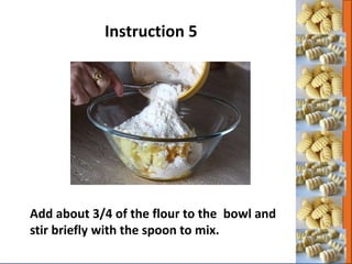 Add about 3/4 of the flour to the bowl and
stir briefly with the spoon to mix.
Instruction 5
 