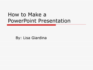 How to Make a  PowerPoint Presentation By: Lisa Giardina 