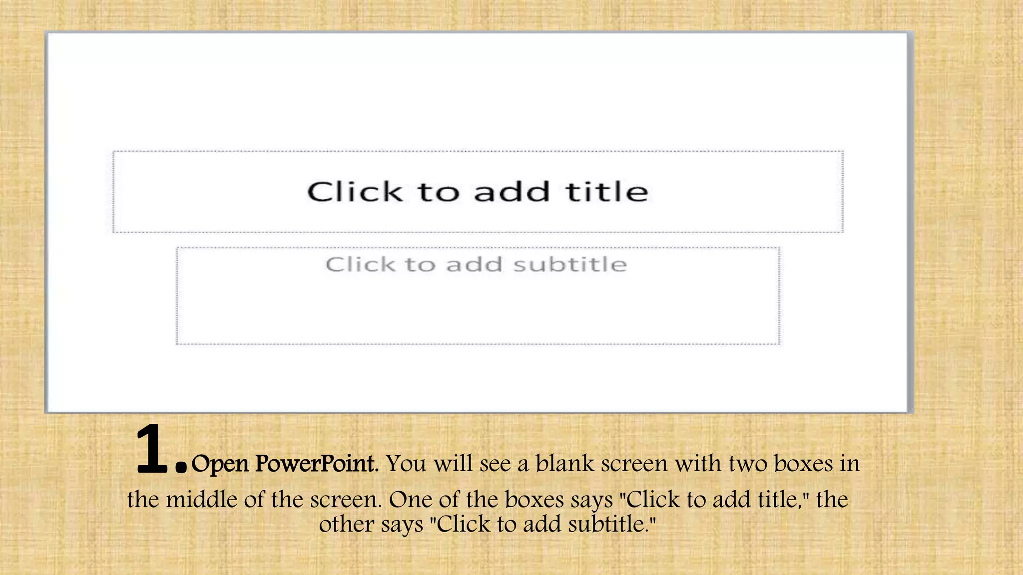 1.Open PowerPoint. You will see a blank screen with two boxes in
the middle of the screen. One of the boxes says "Click to add title," the
other says "Click to add subtitle."
 