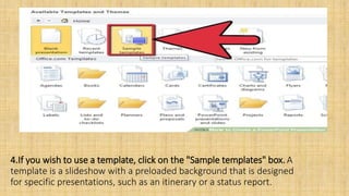 4.If you wish to use a template, click on the "Sample templates" box. A
template is a slideshow with a preloaded background that is designed
for specific presentations, such as an itinerary or a status report.
 