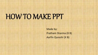 HOW TO MAKE PPT
Made by:
Pratham Sharma (X B)
Aarfin Qureshi (X B)
 