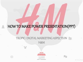 HOW TO MAKE POWER PRESENTATION(PPT)
TROPIC: DIGITAL MARKETING ASPECTSIN
H&M
 
