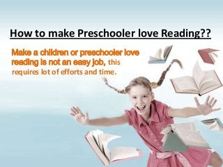 How to make Preschooler love Reading??
Make a children or preschooler love
reading is not an easy job, this
requires lot of efforts and time.
 