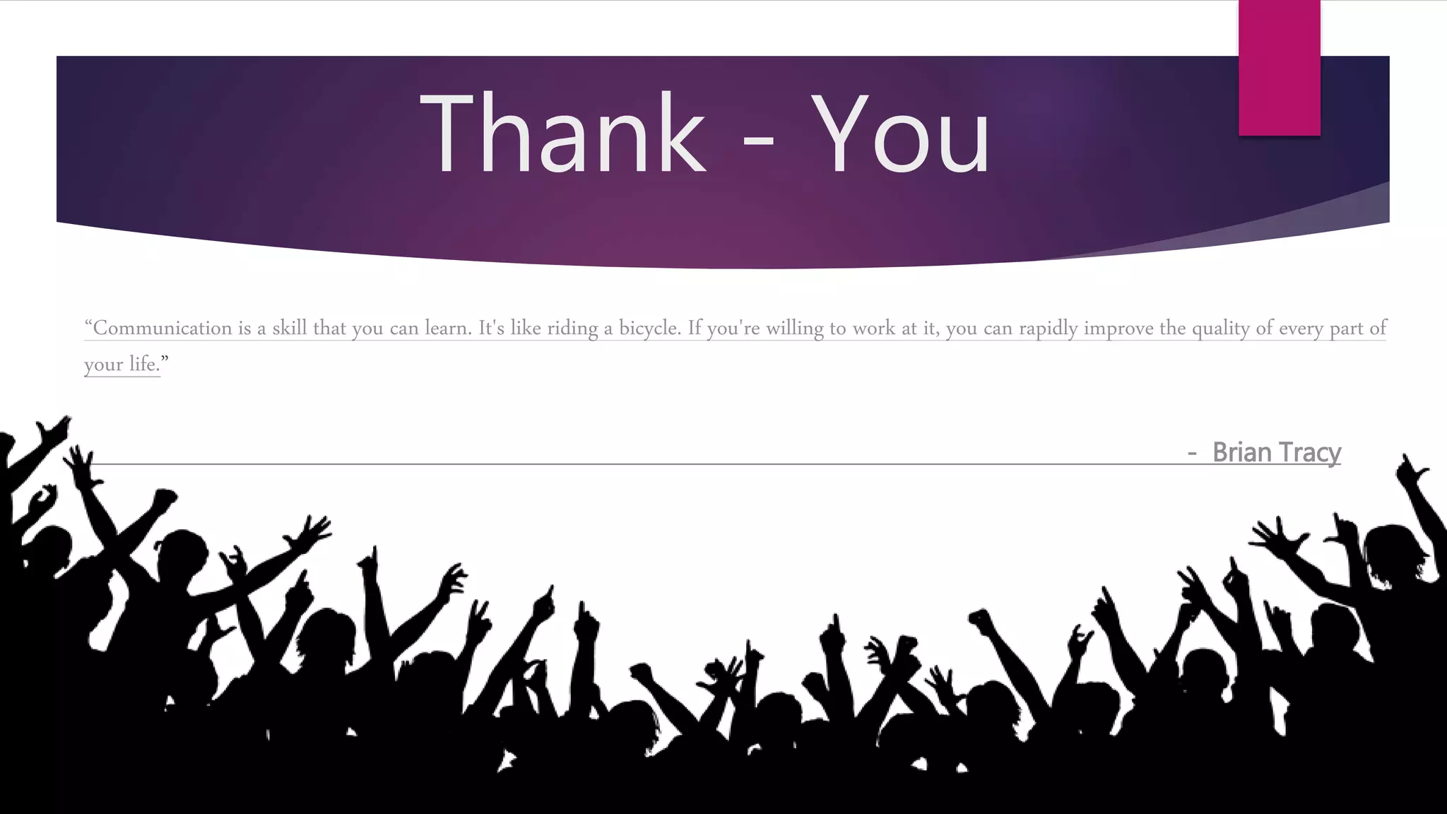 Thank - You
“Communication is a skill that you can learn. It's like riding a bicycle. If you're willing to work at it, you can rapidly improve the quality of every part of
your life.”
- Brian Tracy
 
