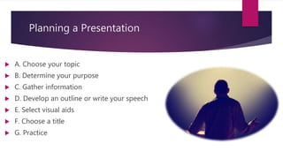 Planning a Presentation
 A. Choose your topic
 B. Determine your purpose
 C. Gather information
 D. Develop an outline or write your speech
 E. Select visual aids
 F. Choose a title
 G. Practice
 