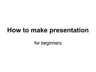 How to make presentation
for beginners
!1
 