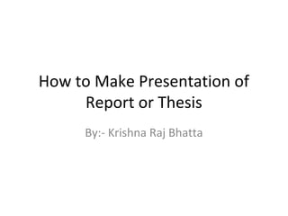 How to Make Presentation of
Report or Thesis
By:- Krishna Raj Bhatta
 