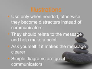 Illustrations
• Use only when needed, otherwise
they become distracters instead of
communicators
• They should relate to the message
and help make a point
• Ask yourself if it makes the message
clearer
• Simple diagrams are great
communicators
 