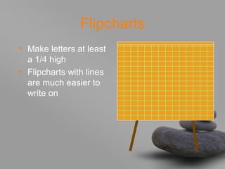 Flipcharts
• Make letters at least
a 1/4 high
• Flipcharts with lines
are much easier to
write on
 