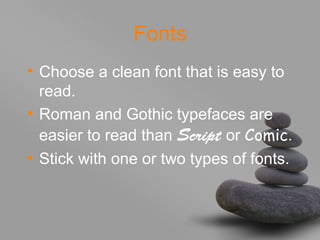 Fonts
• Choose a clean font that is easy to
read.
• Roman and Gothic typefaces are
easier to read than Script or Comic.
• Stick with one or two types of fonts.
 