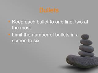 Bullets
• Keep each bullet to one line, two at
the most.
• Limit the number of bullets in a
screen to six
 