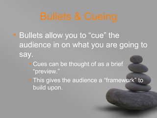 Bullets & Cueing
• Bullets allow you to “cue” the
audience in on what you are going to
say.
• Cues can be thought of as a brief
“preview.”
• This gives the audience a “framework” to
build upon.
 