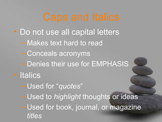 Caps and Italics
• Do not use all capital letters
–Makes text hard to read
–Conceals acronyms
–Denies their use for EMPHASIS
• Italics
–Used for “quotes”
–Used to highlight thoughts or ideas
–Used for book, journal, or magazine
titles
 
