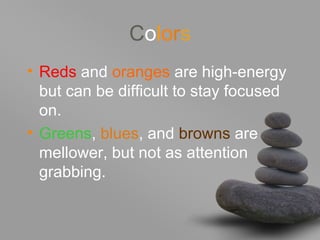 Colors
• Reds and oranges are high-energy
but can be difficult to stay focused
on.
• Greens, blues, and browns are
mellower, but not as attention
grabbing.
 