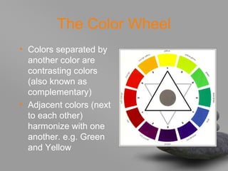 The Color Wheel
• Colors separated by
another color are
contrasting colors
(also known as
complementary)
• Adjacent colors (next
to each other)
harmonize with one
another. e.g. Green
and Yellow
 