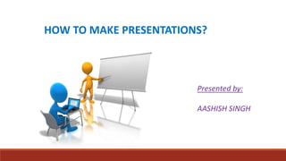 HOW TO MAKE PRESENTATIONS? 
Presented by: 
AASHISH SINGH 
 