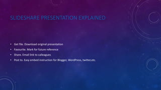 SLIDESHARE PRESENTATION EXPLAINED
• Get file. Download original presentation
• Favourite. Mark for future reference
• Share. Email link to calleagues
• Post to. Easy embed instruction for Blogger, WordPress, twitter,etc.
 