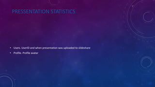PRESSENTATION STATISTICS
• Users. UserID and when presentation was uploaded to slideshare
• Profile. Profile avatar
 