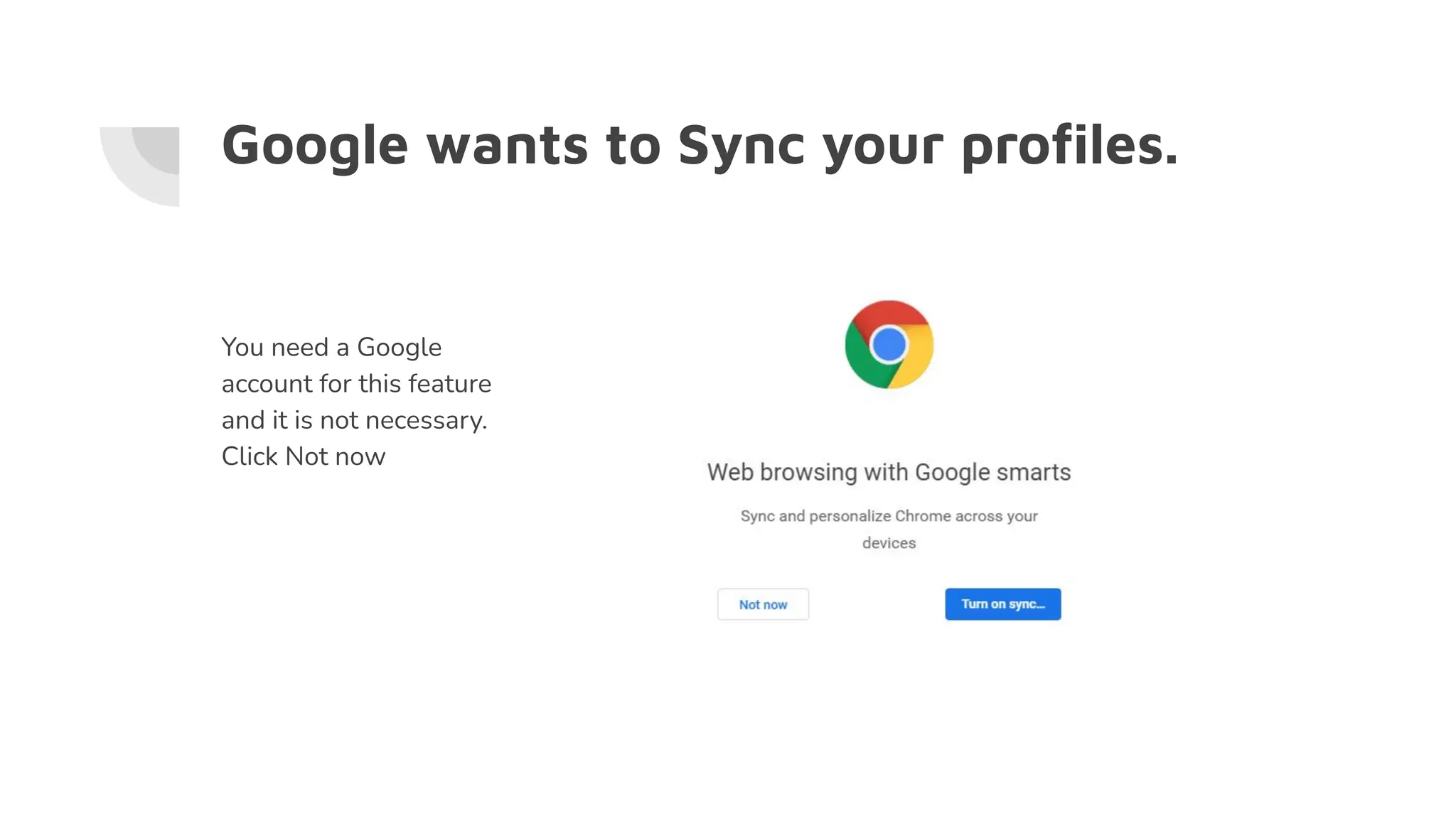 Google wants to Sync your proﬁles.
You need a Google
account for this feature
and it is not necessary.
Click Not now
 