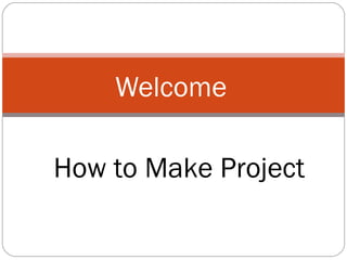Welcome
How to Make Project
 