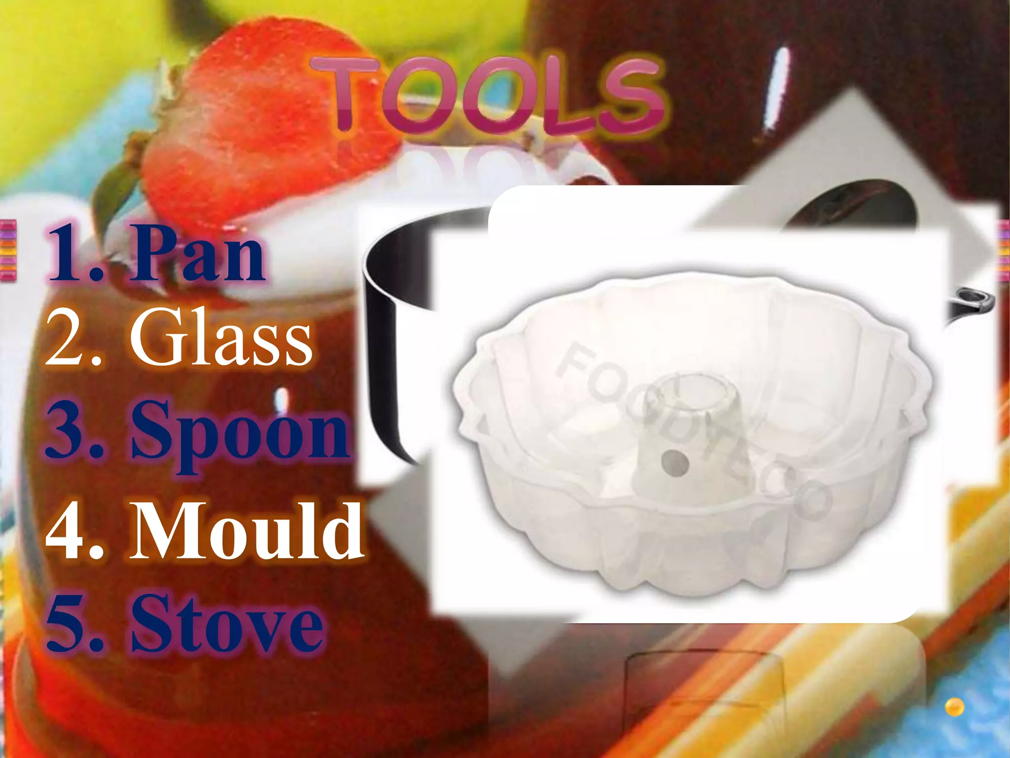 1. Pan
2. Glass
3. Spoon
4. Mould
5. Stove
 
