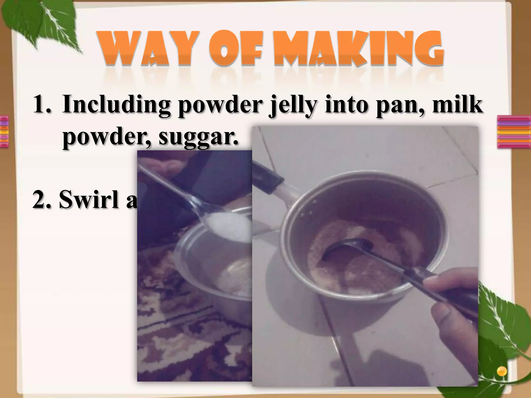 1. Including powder jelly into pan, milk
powder, suggar.
2. Swirl and Mix
 