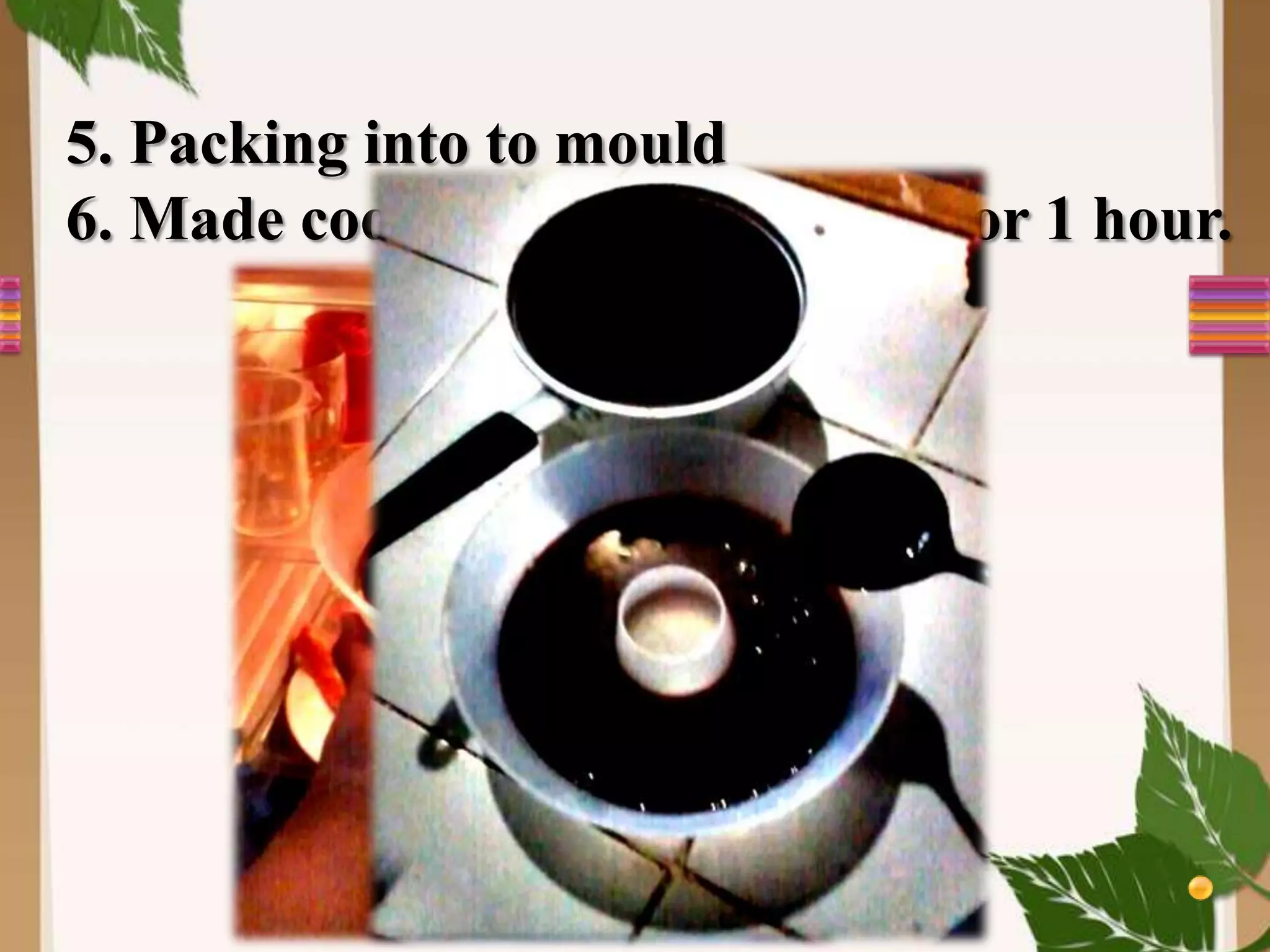 5. Packing into to mould
6. Made cool in frezzer and wait for 1 hour.
 