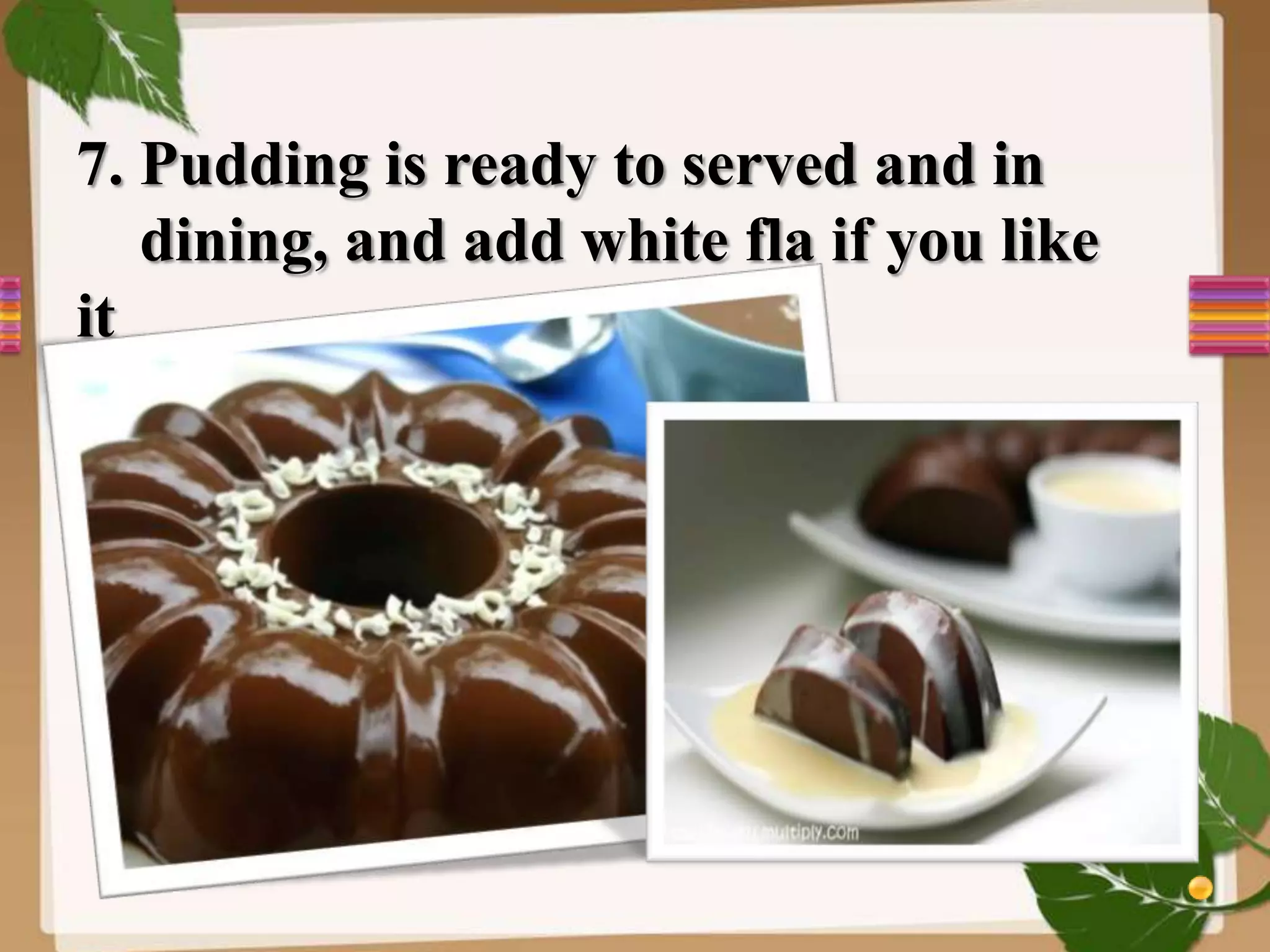 7. Pudding is ready to served and in
dining, and add white fla if you like
it
 