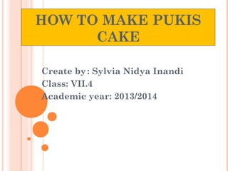 HOW TO MAKE PUKIS
CAKE
Create by: Sylvia Nidya Inandi
Class: VII.4
Academic year: 2013/2014
 