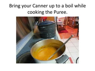 Bring your Canner up to a boil while
        cooking the Puree.
 