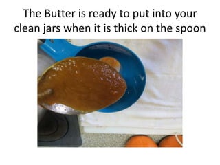 The Butter is ready to put into your
clean jars when it is thick on the spoon
 