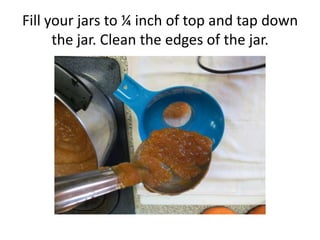 Fill your jars to ¼ inch of top and tap down
      the jar. Clean the edges of the jar.
 