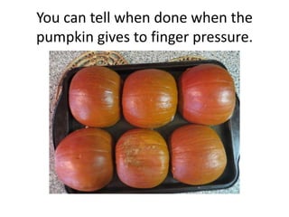You can tell when done when the
pumpkin gives to finger pressure.
 