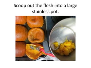 Scoop out the flesh into a large
        stainless pot.
 