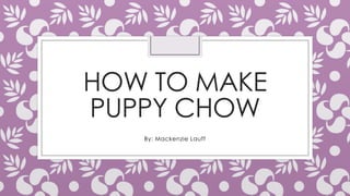 HOW TO MAKE
PUPPY CHOW
By: Mackenzie Lauff
 