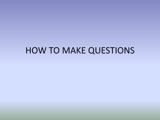 HOW TO MAKE QUESTIONS 
 