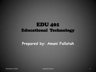 EDU 401Educational  Technology Prepared by: Amani Fallatah December 7, 2010 1 prepared: Amani                                