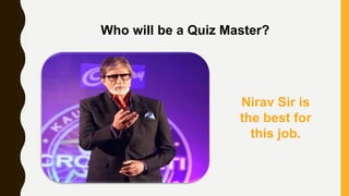 Who will be a Quiz Master?
Nirav Sir is
the best for
this job.
 