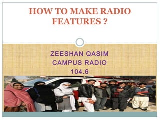 ZEESHAN QASIM
CAMPUS RADIO
104.6
HOW TO MAKE RADIO
FEATURES ?
 