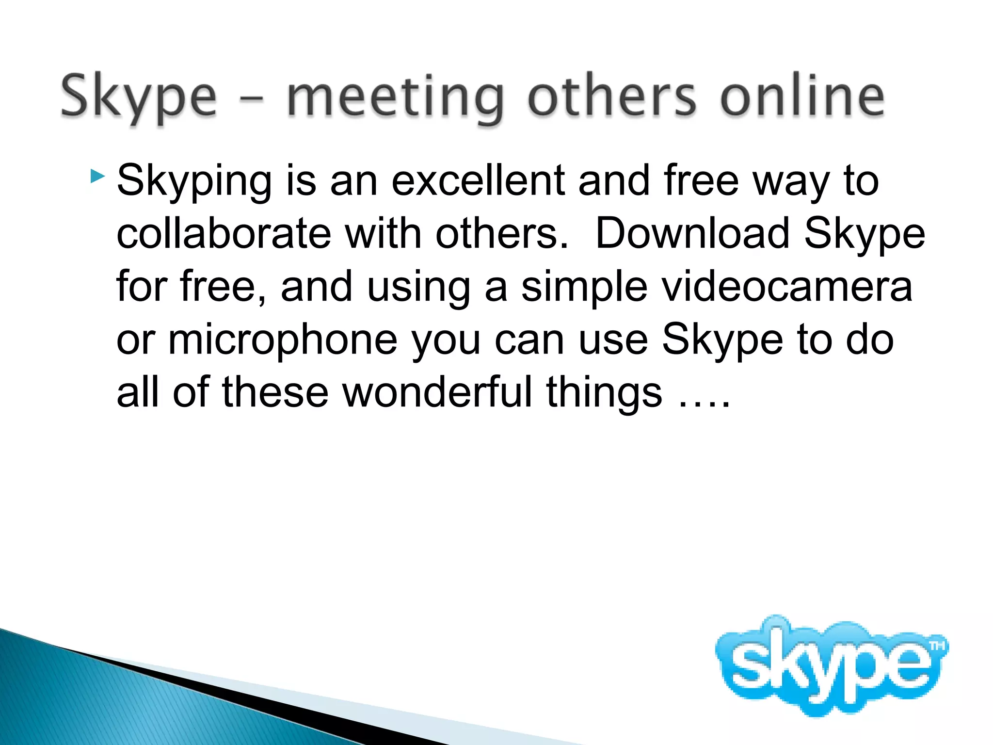  Skyping is an excellent and free way to
collaborate with others. Download Skype
for free, and using a simple videocamera
or microphone you can use Skype to do
all of these wonderful things ….
 