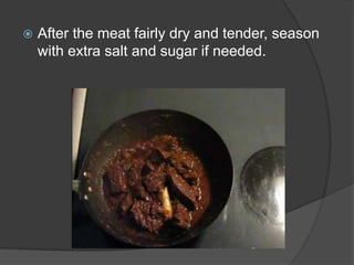    After the meat fairly dry and tender, season
    with extra salt and sugar if needed.
 