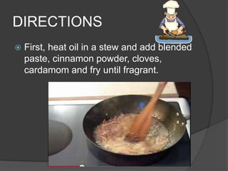 DIRECTIONS
   First, heat oil in a stew and add blended
    paste, cinnamon powder, cloves,
    cardamom and fry until fragrant.
 