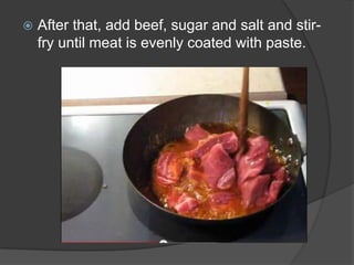    After that, add beef, sugar and salt and stir-
    fry until meat is evenly coated with paste.
 