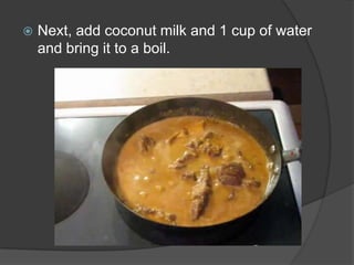    Next, add coconut milk and 1 cup of water
    and bring it to a boil.
 