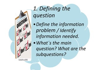 1. Defining the
question
•Define the information
problem / Identify
information needed.
•What´s the main
question? What are the
subquestions?
 