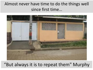 Almost never have time to do the things well
since first time…
“But always it is to repeat them" Murphy
 