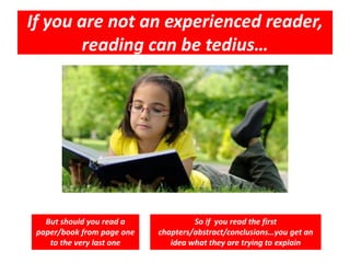 If you are not an experienced reader,
reading can be tedius…
But should you read a
paper/book from page one
to the very last one
So if you read the first
chapters/abstract/conclusions…you get an
idea what they are trying to explain
 